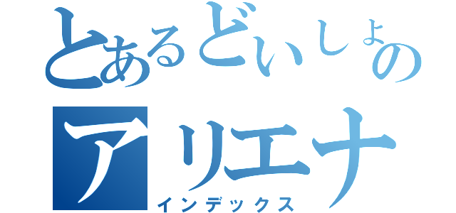 とあるどいしょのアリエナイッティ（インデックス）