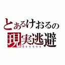 とあるけおるの現実逃避（うぅぅぅぅぅ）