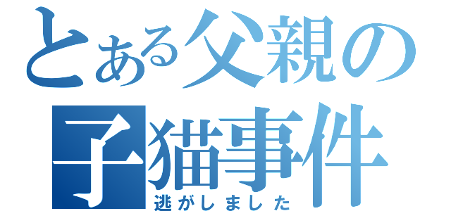 とある父親の子猫事件（逃がしました）