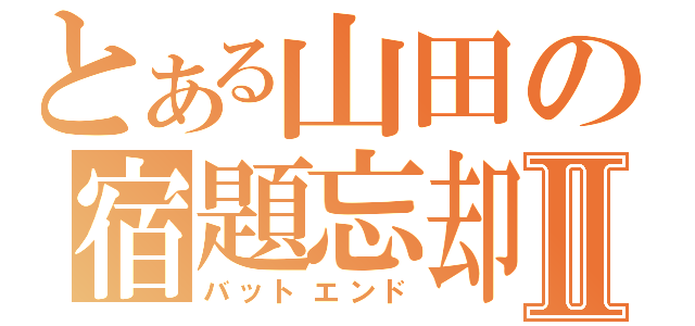 とある山田の宿題忘却Ⅱ（バットエンド）