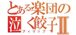 とある楽団の泣く餃子Ⅱ（フィリップ）