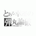 とある幸運の弾丸論破（それは違うよ…）