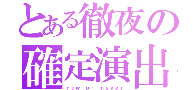 とある徹夜の確定演出（ｎｏｗ ｏｒ ｎｅｖｅｒ）