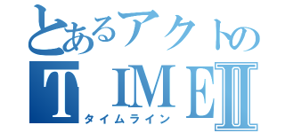 とあるアクトのＴＩＭＥＬＩＮＥⅡ（タイムライン）