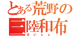 とある荒野の三陸和布（さいぇぇ）