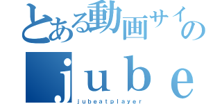 とある動画サイトのｊｕｂｅａｔｅｒ（ｊｕｂｅａｔｐｌａｙｅｒ）