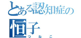 とある認知症の恒子（つねこ）