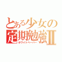 とある少女の定期勉強Ⅱ（ホワイトペーパー）