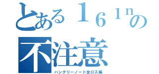 とある１６１ｎｔａの不注意（ハングリーノード全ロス編）