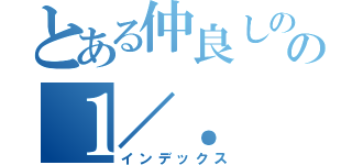 とある仲良しのの１／．（インデックス）