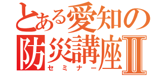 とある愛知の防災講座Ⅱ（セミナー）