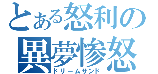 とある怒利の異夢惨怒（ドリームサンド）