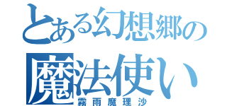 とある幻想郷の魔法使い（霧雨魔理沙）