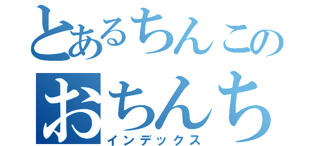 とあるちんこのおちんちん（インデックス）