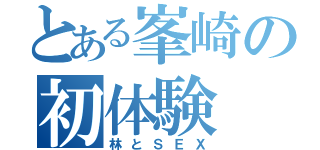 とある峯崎の初体験（林とＳＥＸ）