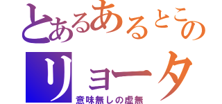 とあるあるところののリョータ（意味無しの虚無）