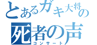 とあるガキ大将の死者の声（コンサート）