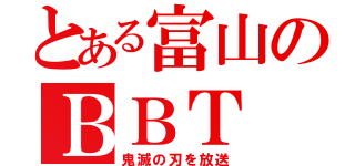 とある富山のＢＢＴ（鬼滅の刃を放送）