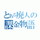 とある廃人の課金物語（）