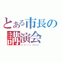 とある市長の講演会（ｐｒａｔｔｌｅ ａｂｏｕｔ）