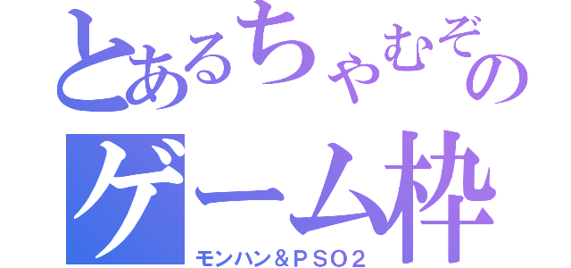 とあるちゃむぞうのゲーム枠（モンハン＆ＰＳＯ２）