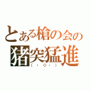 とある槍の会の猪突猛進（（・◇・））