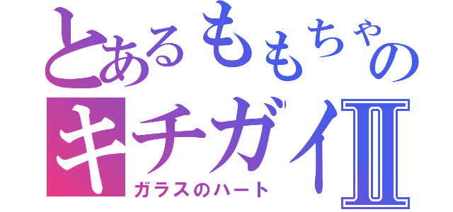 とあるももちゃのキチガイツイートⅡ（ガラスのハート）