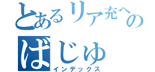 とあるリア充へのばじゅ（インデックス）