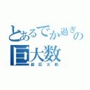 とあるでか過ぎの巨大数（超巨大数）