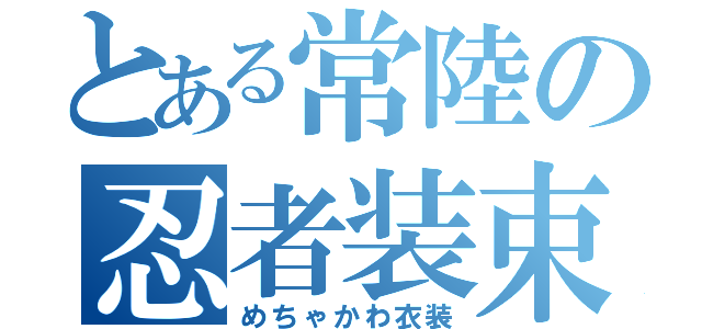 とある常陸の忍者装束（めちゃかわ衣装）