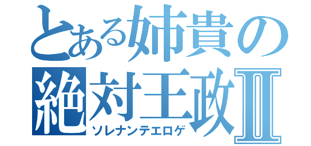 とある姉貴の絶対王政Ⅱ（ソレナンテエロゲ）