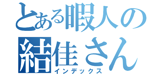 とある暇人の結佳さん（インデックス）