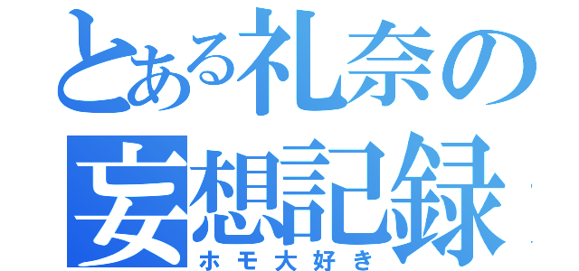 とある礼奈の妄想記録（ホモ大好き）