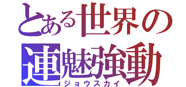 とある世界の連魅強動（ジョウスカイ）