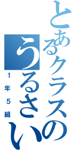 とあるクラスのうるさい人々（１年５組）