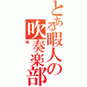 とある暇人の吹奏楽部員（俺）