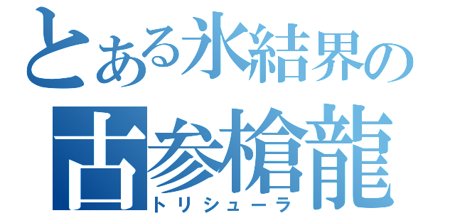 とある氷結界の古参槍龍（トリシューラ）