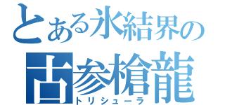 とある氷結界の古参槍龍（トリシューラ）