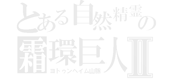 とある自然精霊　攫疉∧（∧＊´・д・｀）∧の霜環巨人　（´－｀）．。ｏＯ（）Ⅱ（ヨトゥンヘイム山脈）