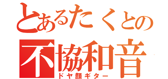 とあるたくとの不協和音（ドヤ顔ギター）