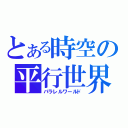 とある時空の平行世界（パラレルワールド）