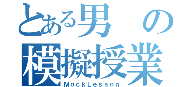 とある男の模擬授業（ＭｏｃｋＬｅｓｓｏｎ）