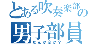 とある吹奏楽部の男子部員（なんか変か？）