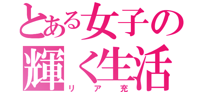 とある女子の輝く生活（リア充）