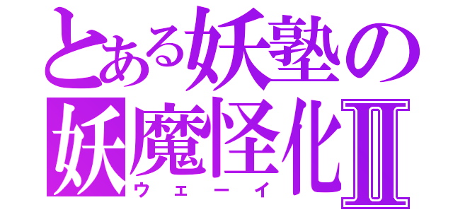 とある妖塾の妖魔怪化Ⅱ（ウェーイ）