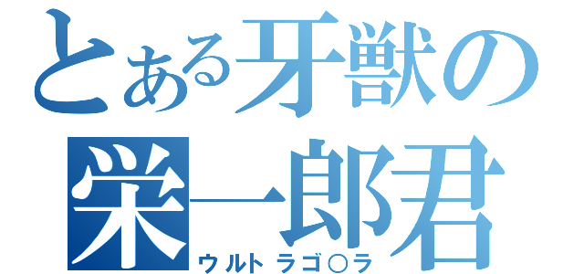 とある牙獣の栄一郎君（ウルトラゴ○ラ）