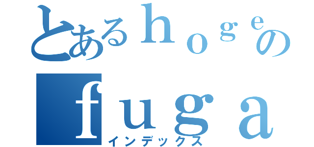 とあるｈｏｇｅのｆｕｇａ（インデックス）