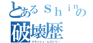 とあるｓｈｉｎｚａの破壊歴（クラッシュ・ヒストリー）