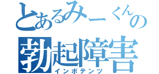 とあるみーくんの勃起障害（インポテンツ）