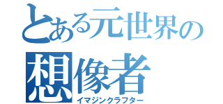 とある元世界の想像者（イマジンクラフター）